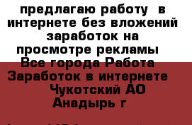 предлагаю работу  в интернете без вложений,заработок на просмотре рекламы - Все города Работа » Заработок в интернете   . Чукотский АО,Анадырь г.